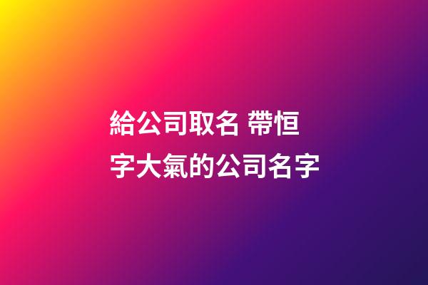 給公司取名 帶恒字大氣的公司名字-第1張-公司起名-玄機(jī)派
